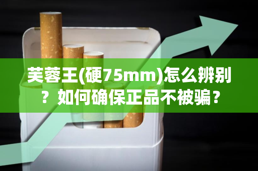 芙蓉王(硬75mm)怎么辨别？如何确保正品不被骗？
